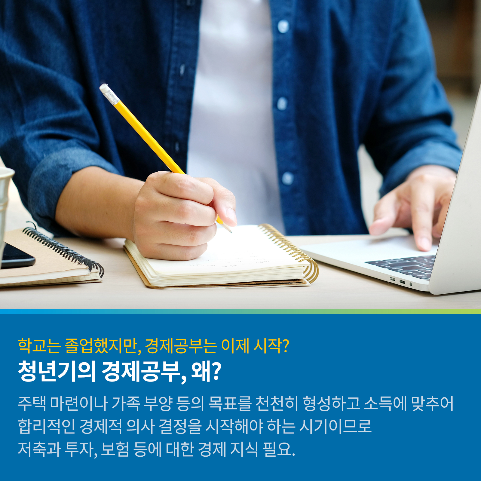 학교는 졸업했지만, 경제공부는 이제 시작? 청년기 경제공부, 왜? 주택 마련이나 가족 부양 등의 목표를 천천히 형성하고 소득에 맞추어 합리적인 경제적 의사 결정을 시작해야 하는 시기이므로 저축과 투자, 보험 등에 대한 경제 지식 필요.