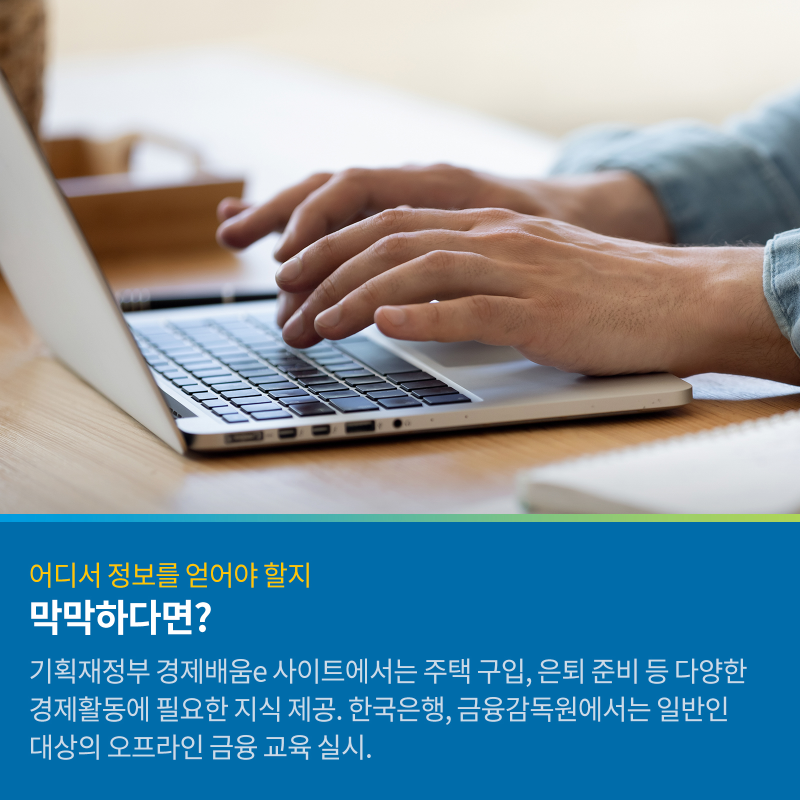 어디서 정보를 얻어야 할지 막막하다면? 기획재정 경제배움e 사이트에서는 주택구입, 은퇴준비 등 다양한 경제활동에 필요한 지식 제공. 한국은행, 금융감독원에서는 일반인 대상의 오프라인 금융교육 실시.