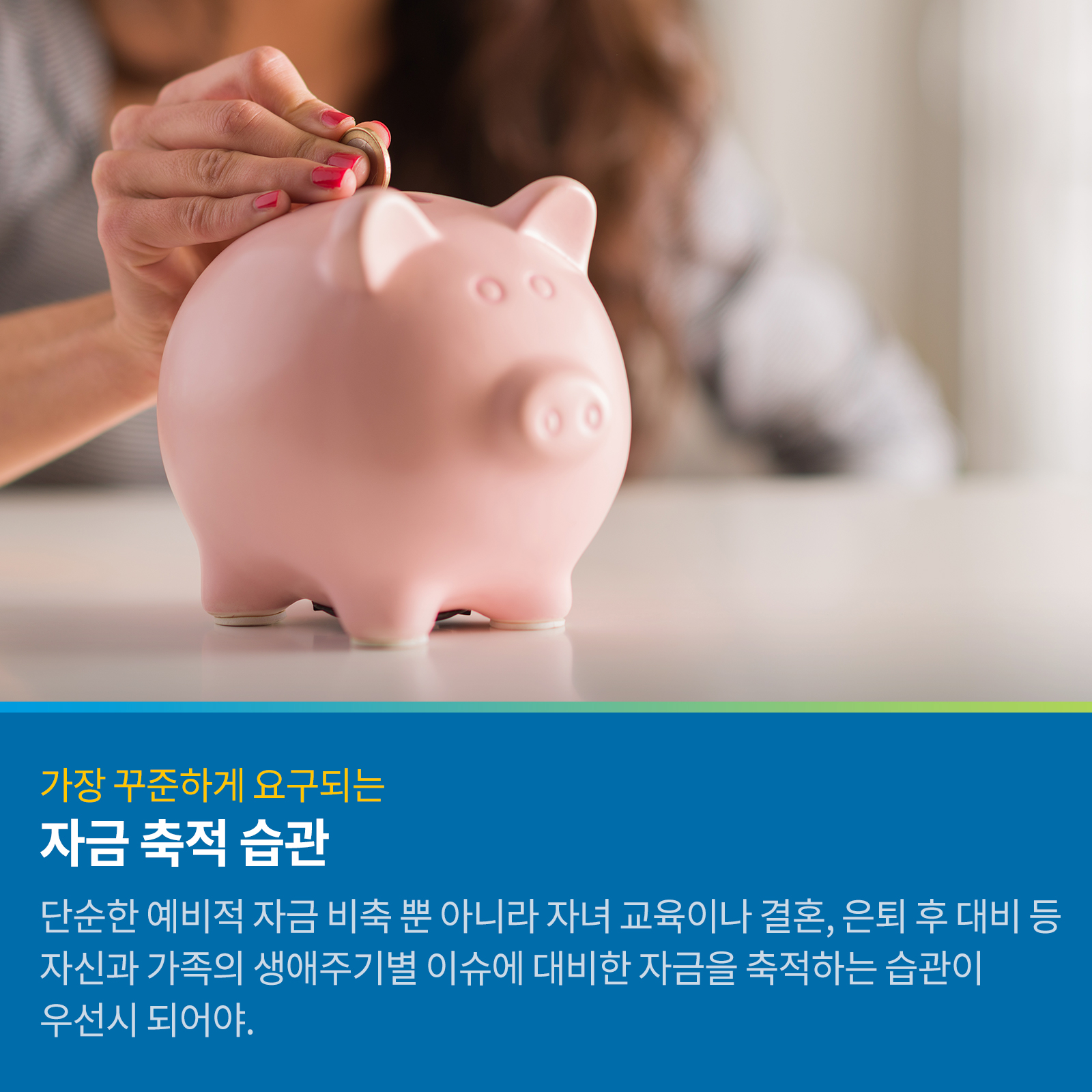 가장 꾸준하게 요구되는 자금 축적 습관 단순한 예비적 자금 비축 뿐 아니라 자녀 교육이나 결혼, 은퇴 후 대비 등 자신과 가족의 생애주기별 이슈에 대비한 자금을 축적하는 습관이 우선시 되어야.